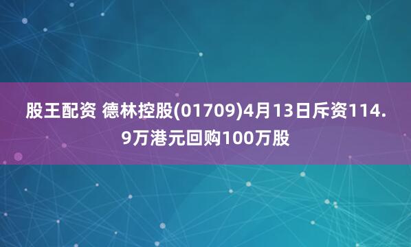 股王配资 德林控股(01709)4月13日斥资114.9万港元回购100万股