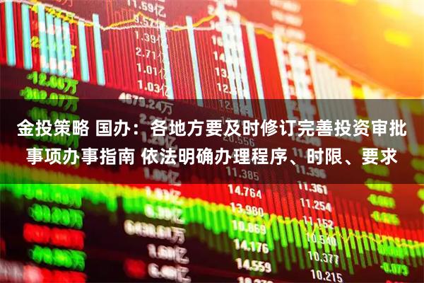 金投策略 国办：各地方要及时修订完善投资审批事项办事指南 依法明确办理程序、时限、要求