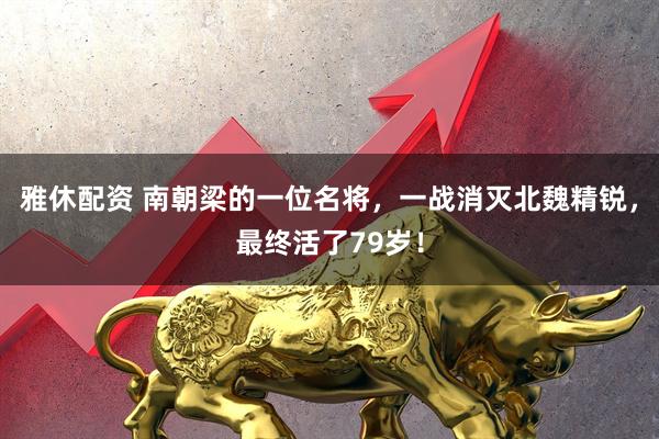 雅休配资 南朝梁的一位名将，一战消灭北魏精锐，最终活了79岁！
