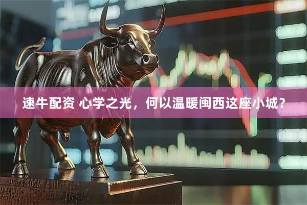 速牛配资 心学之光，何以温暖闽西这座小城？