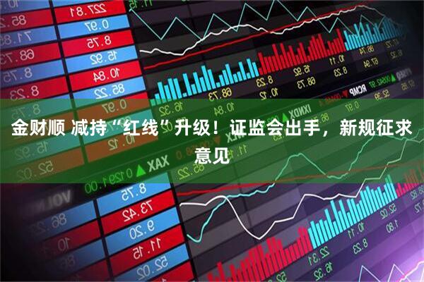 金财顺 减持“红线”升级！证监会出手，新规征求意见