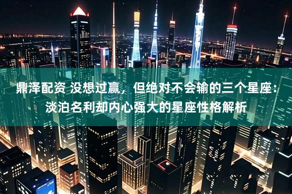 鼎泽配资 没想过赢，但绝对不会输的三个星座：淡泊名利却内心强大的星座性格解析