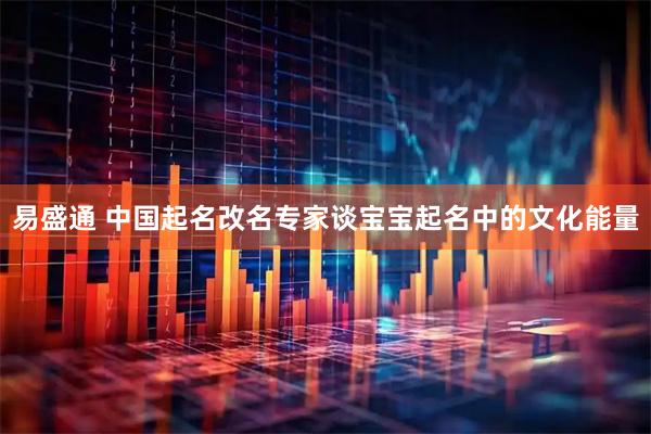 易盛通 中国起名改名专家谈宝宝起名中的文化能量