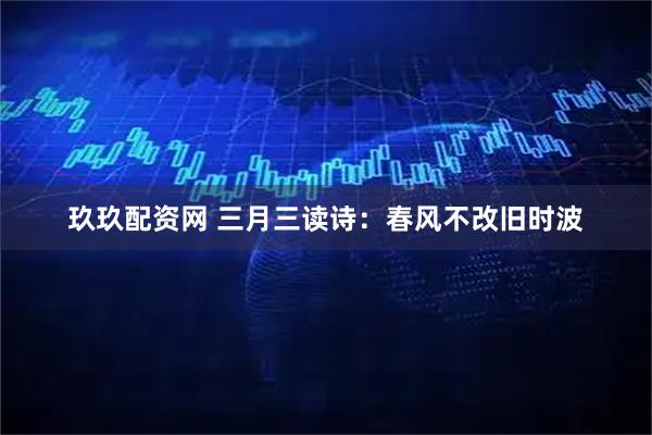 玖玖配资网 三月三读诗：春风不改旧时波