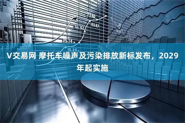 V交易网 摩托车噪声及污染排放新标发布，2029年起实施