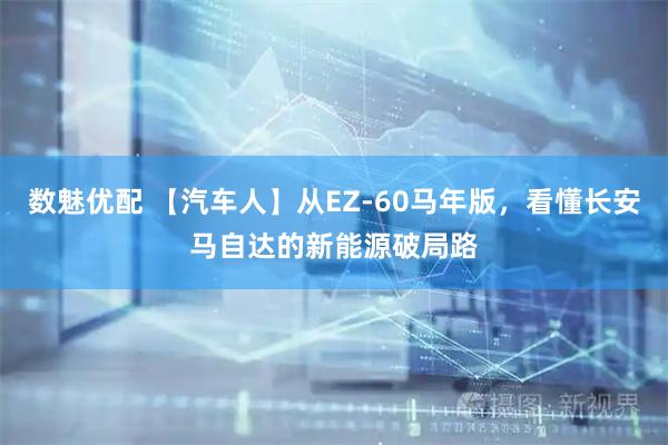 数魅优配 【汽车人】从EZ-60马年版，看懂长安马自达的新能源破局路