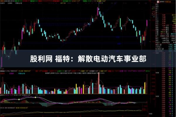 股利网 福特：解散电动汽车事业部