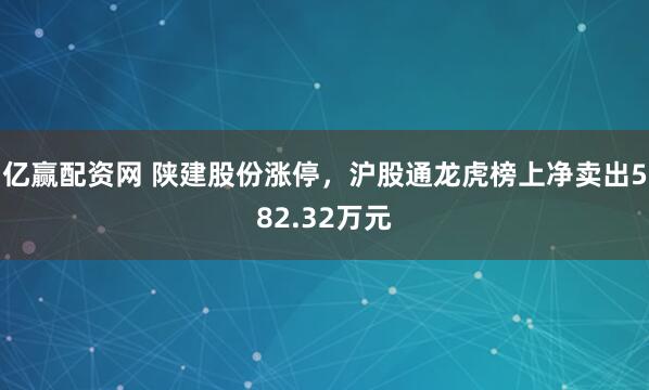 亿赢配资网 陕建股份涨停，沪股通龙虎榜上净卖出582.32万元