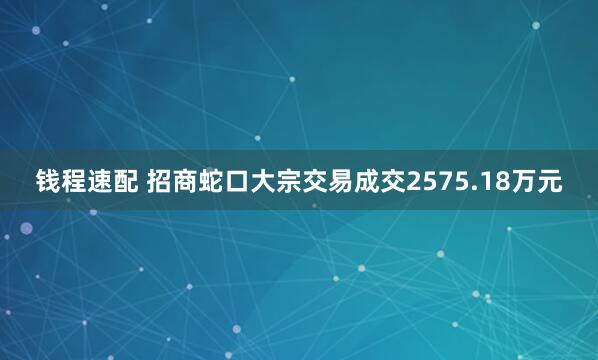 钱程速配 招商蛇口大宗交易成交2575.18万元