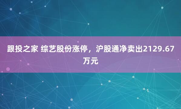 跟投之家 综艺股份涨停，沪股通净卖出2129.67万元
