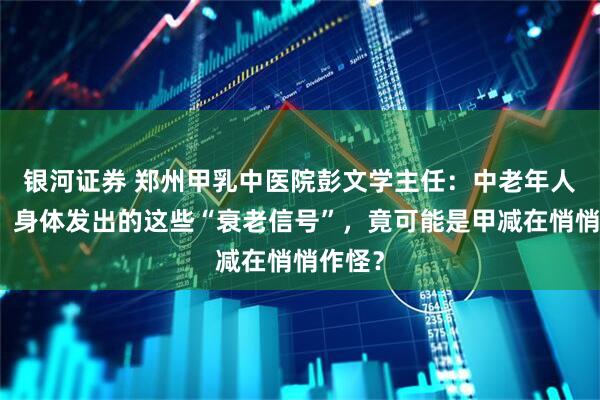 银河证券 郑州甲乳中医院彭文学主任：中老年人必看！身体发出的这些“衰老信号”，竟可能是甲减在悄悄作怪？