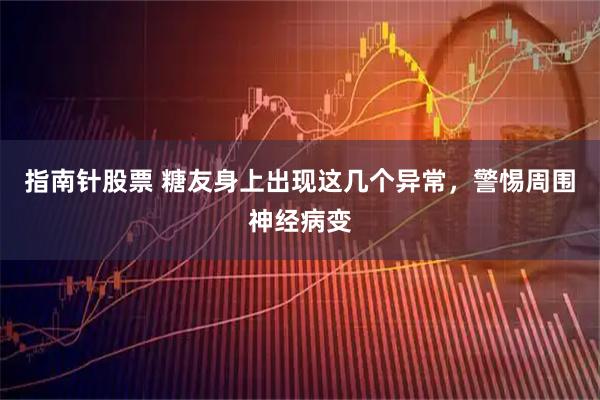 指南针股票 糖友身上出现这几个异常，警惕周围神经病变