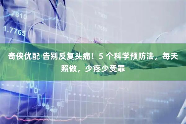 奇侠优配 告别反复头痛！5 个科学预防法，每天照做，少疼少受罪